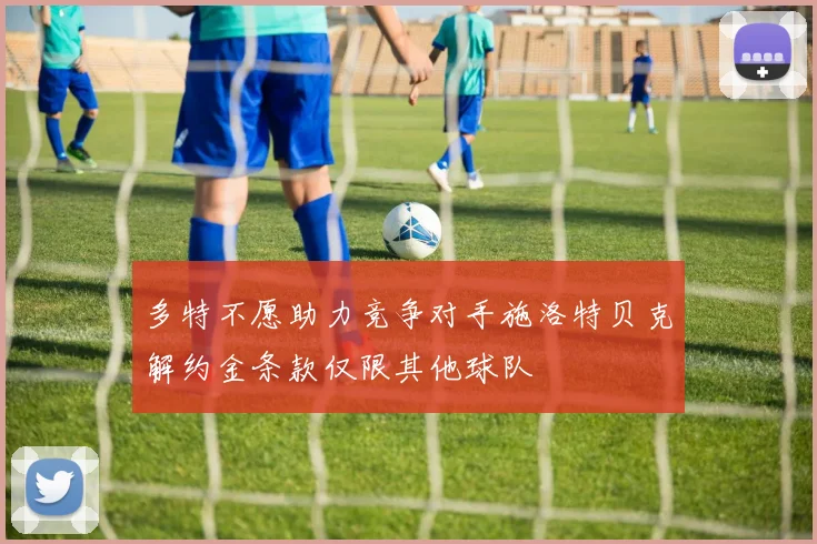 多特不愿助力竞争对手施洛特贝克解约金条款仅限其他球队