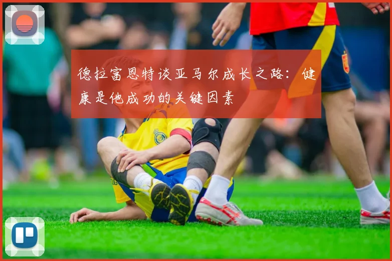 德拉富恩特谈亚马尔成长之路：健康是他成功的关键因素