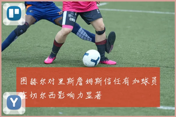 图赫尔对里斯詹姆斯信任有加球员在切尔西影响力显著