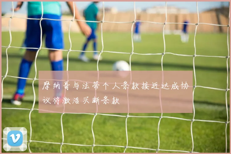 摩纳哥与法蒂个人条款接近达成协议将激活买断条款