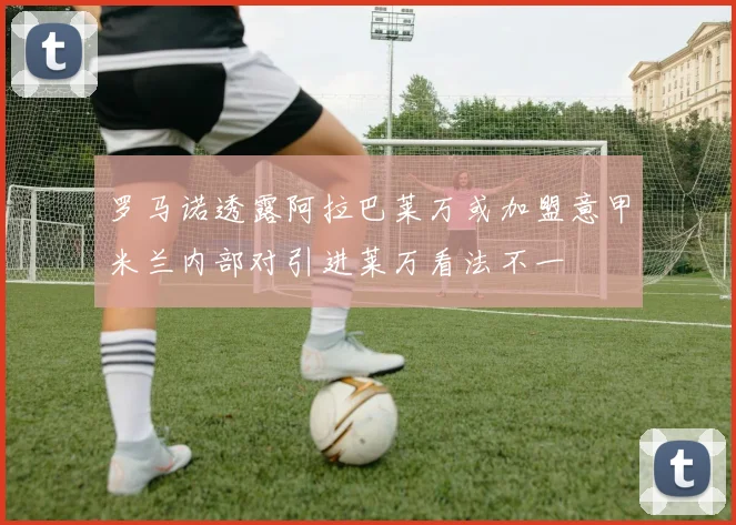 罗马诺透露阿拉巴莱万或加盟意甲米兰内部对引进莱万看法不一