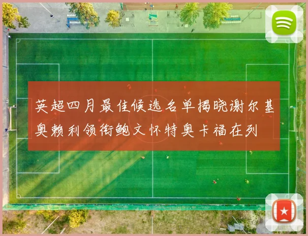 英超四月最佳候选名单揭晓谢尔基奥赖利领衔鲍文怀特奥卡福在列