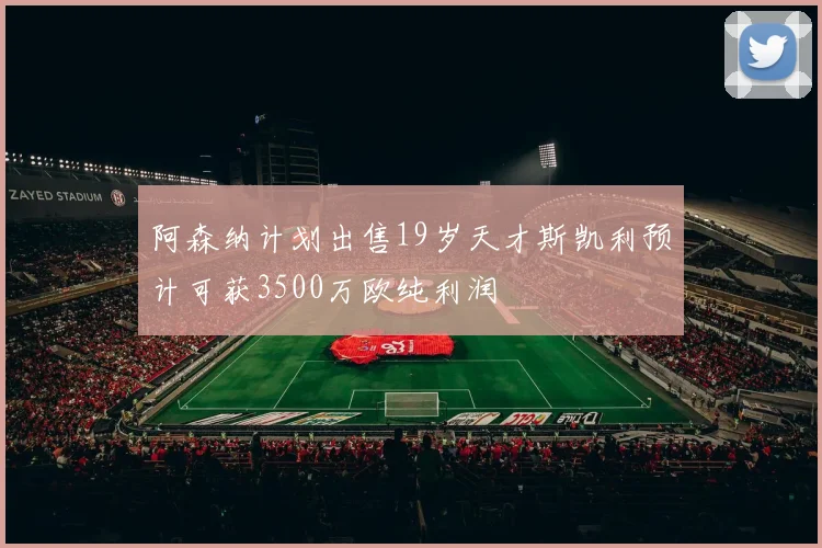 阿森纳计划出售19岁天才斯凯利预计可获3500万欧纯利润