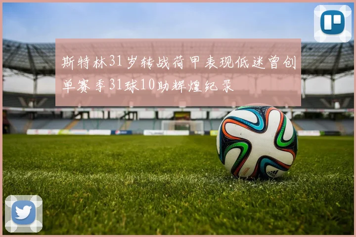 斯特林31岁转战荷甲表现低迷曾创单赛季31球10助辉煌纪录