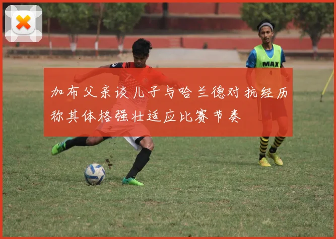 加布父亲谈儿子与哈兰德对抗经历称其体格强壮适应比赛节奏