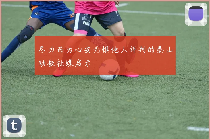 尽力而为心安无惧他人评判的泰山助教社媒启示