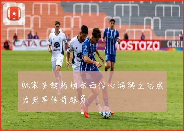 凯塞多续约切尔西信心满满立志成为蓝军传奇球员