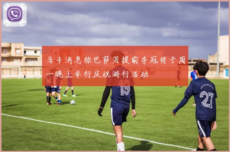 马卡消息称巴萨若提前夺冠将于周一晚上举行庆祝游行活动