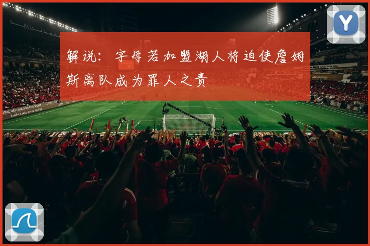 解说：字母若加盟湖人将迫使詹姆斯离队成为罪人之责