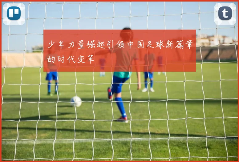 少年力量崛起引领中国足球新篇章的时代变革