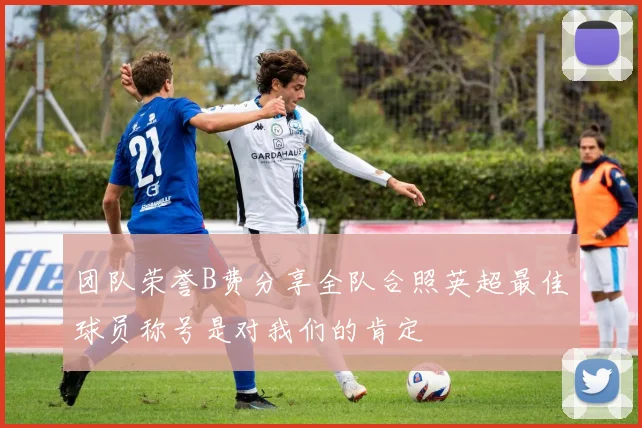 团队荣誉B费分享全队合照英超最佳球员称号是对我们的肯定