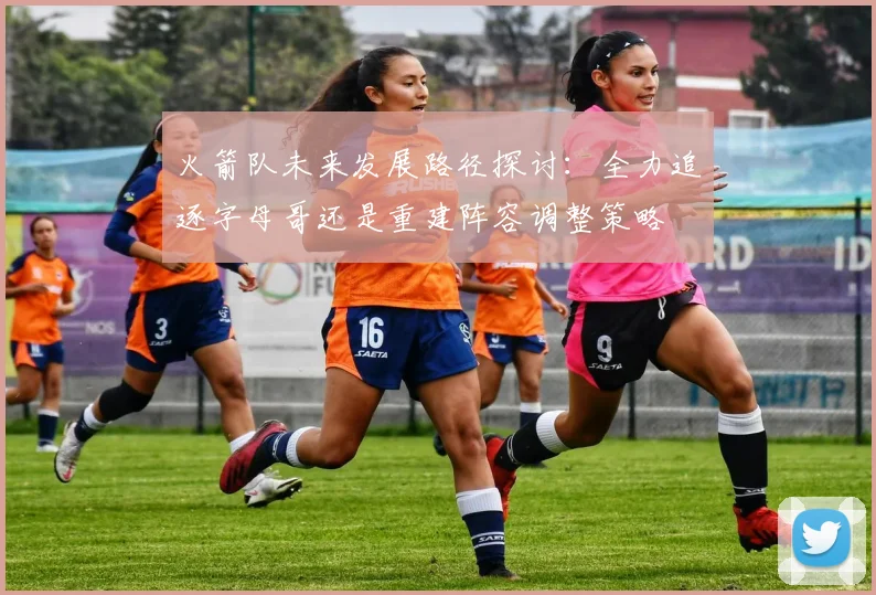 火箭队未来发展路径探讨：全力追逐字母哥还是重建阵容调整策略