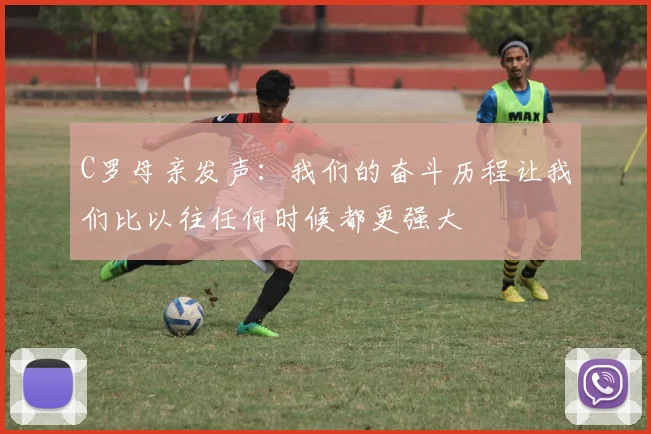 C罗母亲发声：我们的奋斗历程让我们比以往任何时候都更强大
